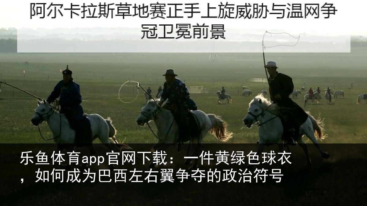 乐鱼体育app官网下载：一件黄绿色球衣，如何成为巴西左右翼争夺的政治符号