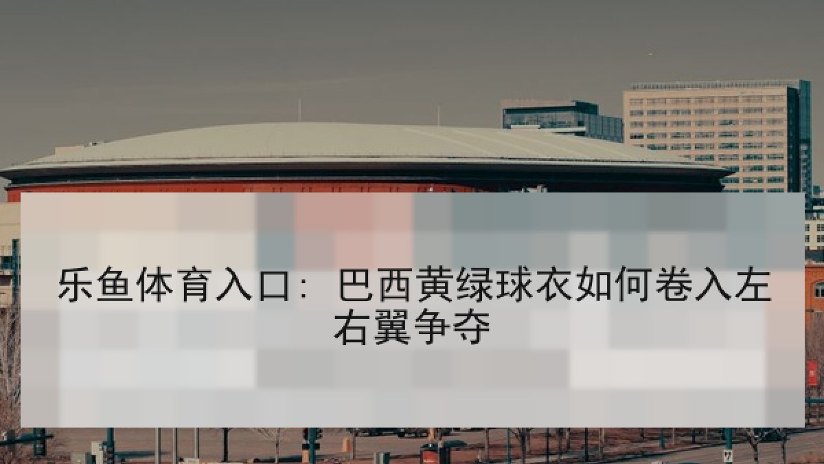 乐鱼体育入口: 巴西黄绿球衣如何卷入左右翼争夺 乐鱼体育入口: 巴西黄绿球衣如何卷入左右翼争夺