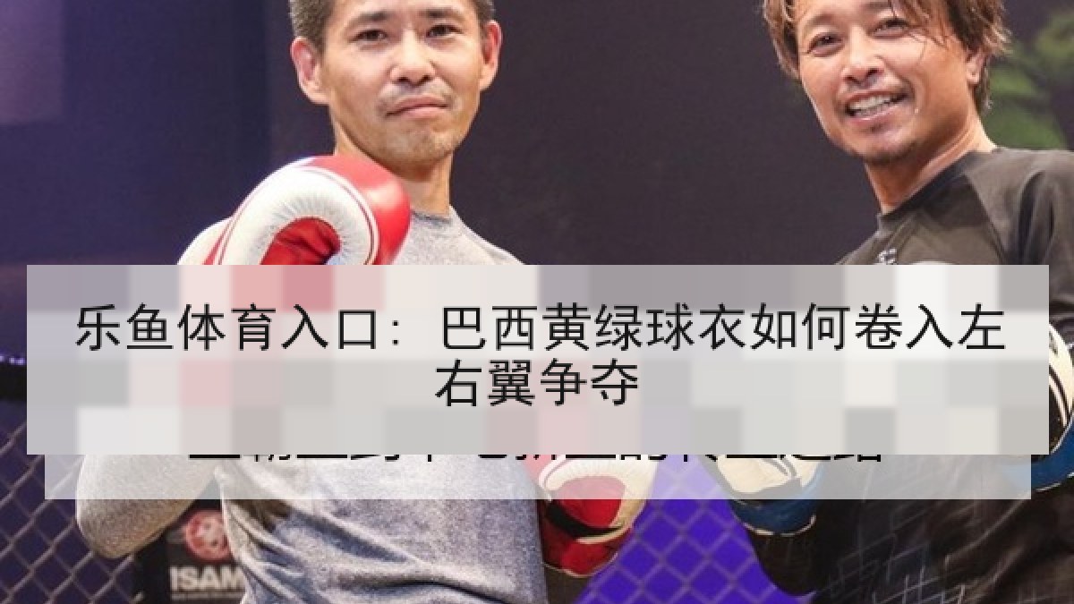 乐鱼体育入口: 巴西黄绿球衣如何卷入左右翼争夺 乐鱼体育入口: 巴西黄绿球衣如何卷入左右翼争夺